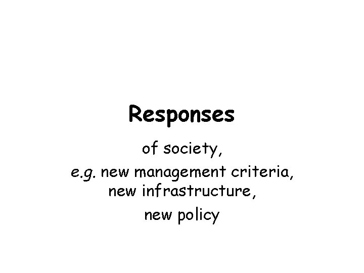 Responses of society, e. g. new management criteria, new infrastructure, new policy 