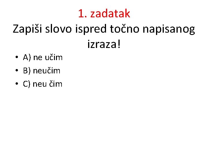 1. zadatak Zapiši slovo ispred točno napisanog izraza! • A) ne učim • B)