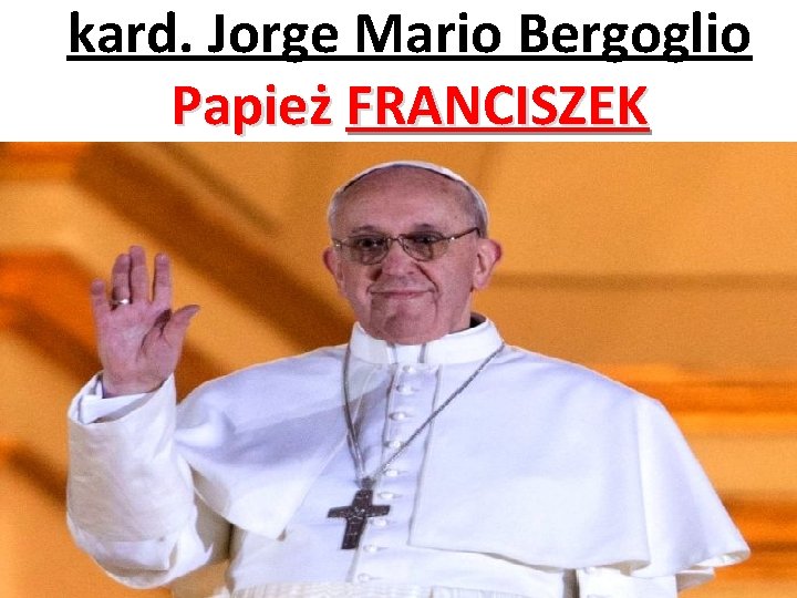kard. Jorge Mario Bergoglio Papież FRANCISZEK Kard. Jorge Mario Bergoglio 