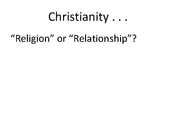Christianity. . . “Religion” or “Relationship”? 