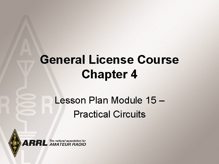 General License Course Chapter 4 Lesson Plan Module 15 – Practical Circuits 