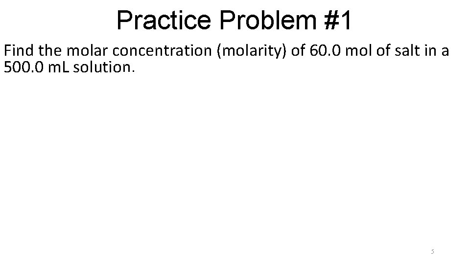 Practice Problem #1 Find the molar concentration (molarity) of 60. 0 mol of salt