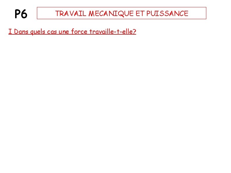 P 6 TRAVAIL MECANIQUE ET PUISSANCE I Dans quels cas une force travaille-t-elle? 