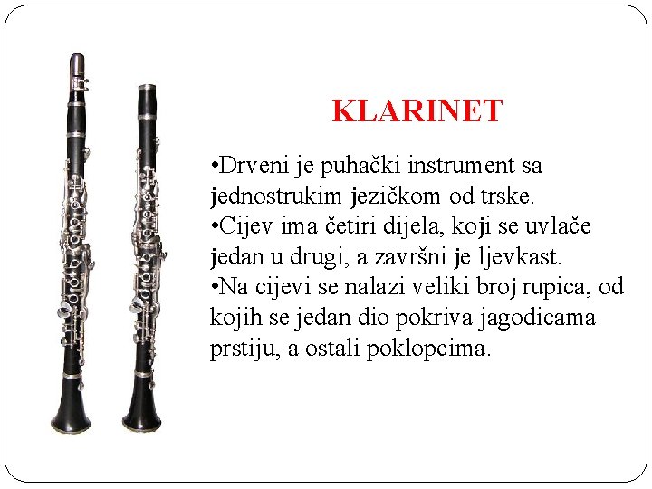 KLARINET • Drveni je puhački instrument sa јednostrukim јezičkom od trske. • Cijev ima