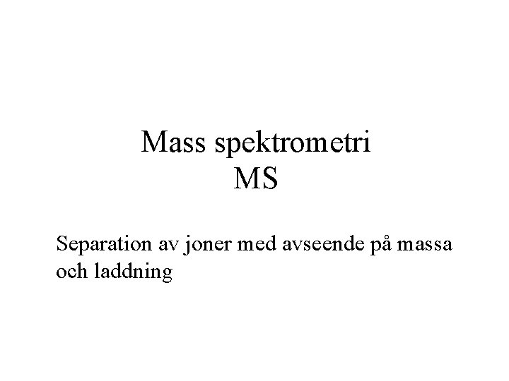 Mass spektrometri MS Separation av joner med avseende på massa och laddning 