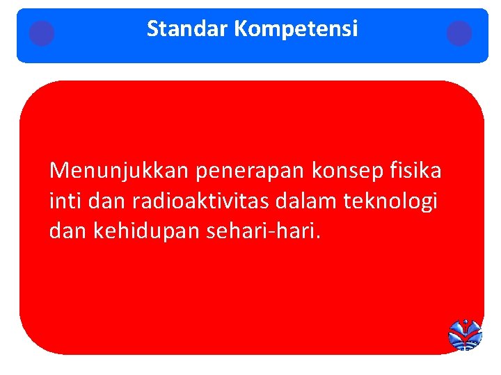 Standar Kompetensi Menunjukkan penerapan konsep fisika inti dan radioaktivitas dalam teknologi dan kehidupan sehari-hari.