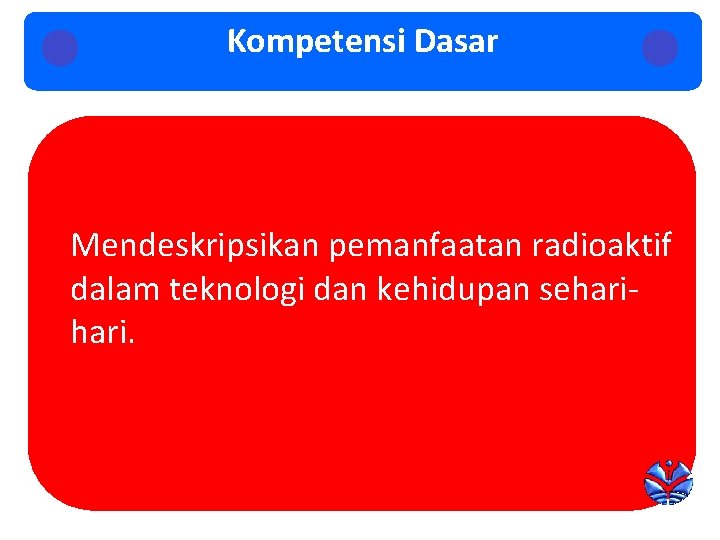 Kompetensi Dasar Mendeskripsikan pemanfaatan radioaktif dalam teknologi dan kehidupan sehari. 