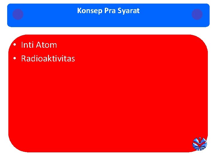 Konsep Pra Syarat • Inti Atom • Radioaktivitas 