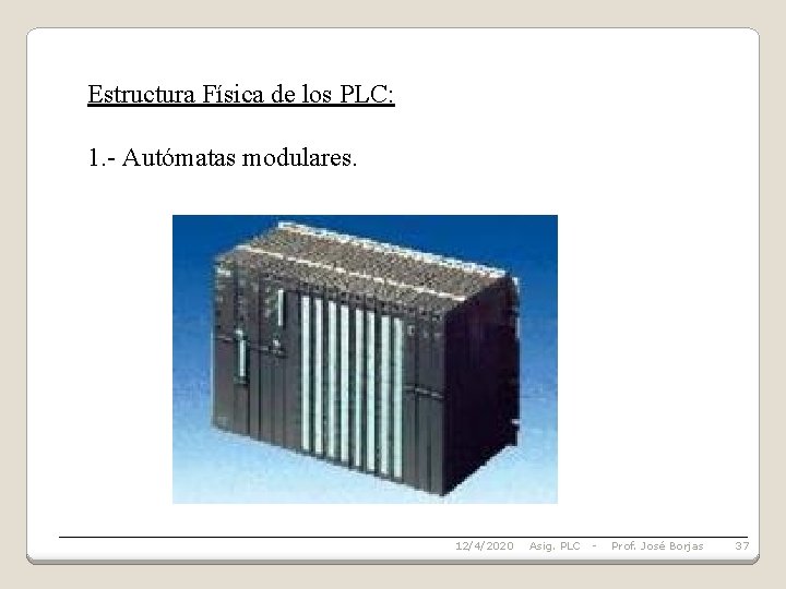 Estructura Física de los PLC: 1. - Autómatas modulares. 12/4/2020 Asig. PLC - Prof.