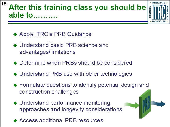 18 After this training class you should be able to………. u Apply ITRC’s PRB