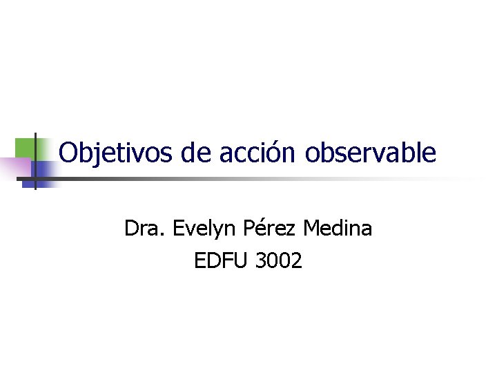 Objetivos de acción observable Dra. Evelyn Pérez Medina EDFU 3002 