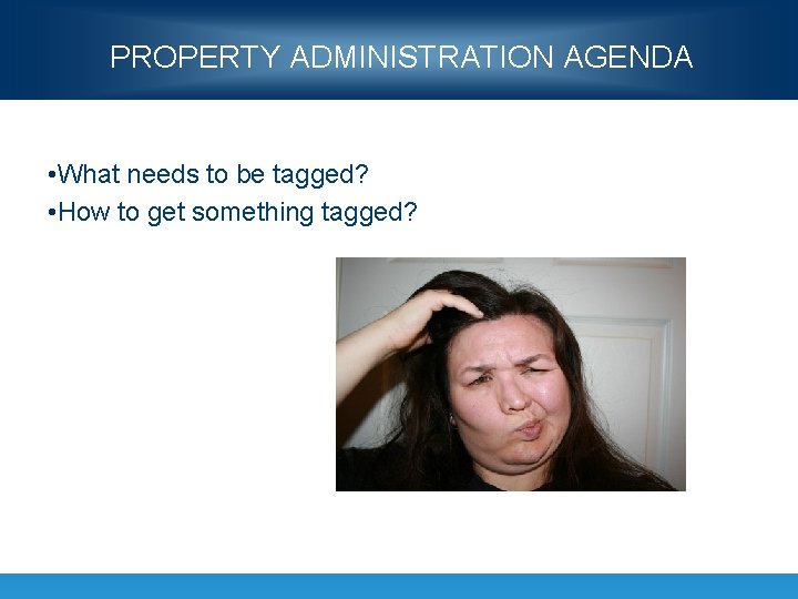 PROPERTY ADMINISTRATION AGENDA • What needs to be tagged? • How to get something