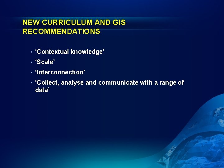 NEW CURRICULUM AND GIS RECOMMENDATIONS • ‘Contextual knowledge’ • ‘Scale’ • ‘Interconnection’ • ‘Collect,