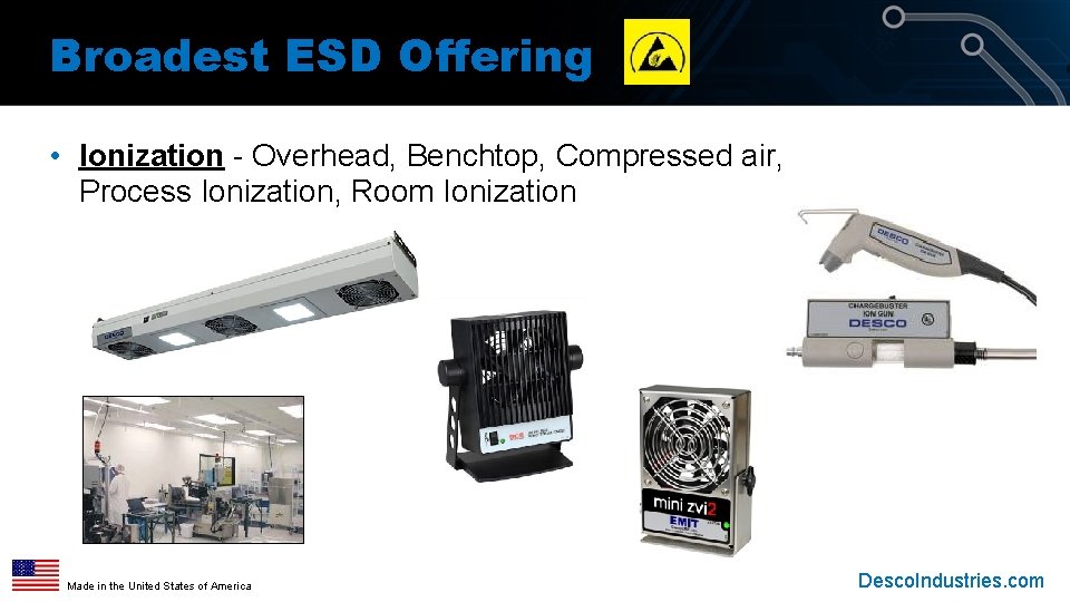 Broadest ESD Offering • Ionization - Overhead, Benchtop, Compressed air, Process Ionization, Room Ionization Broadest ESD Offering • Ionization - Overhead, Benchtop, Compressed air, Process Ionization, Room Ionization