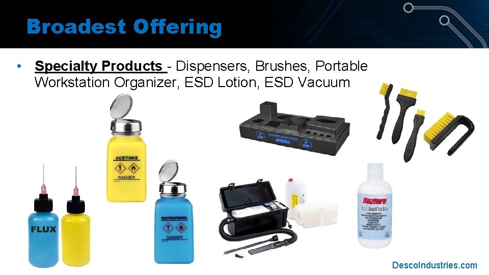 Broadest Offering • Specialty Products - Dispensers, Brushes, Portable Workstation Organizer, ESD Lotion, ESD Broadest Offering • Specialty Products - Dispensers, Brushes, Portable Workstation Organizer, ESD Lotion, ESD