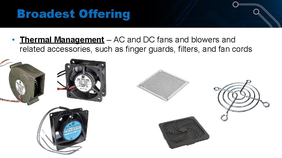 Broadest Offering • Thermal Management – AC and DC fans and blowers and related Broadest Offering • Thermal Management – AC and DC fans and blowers and related