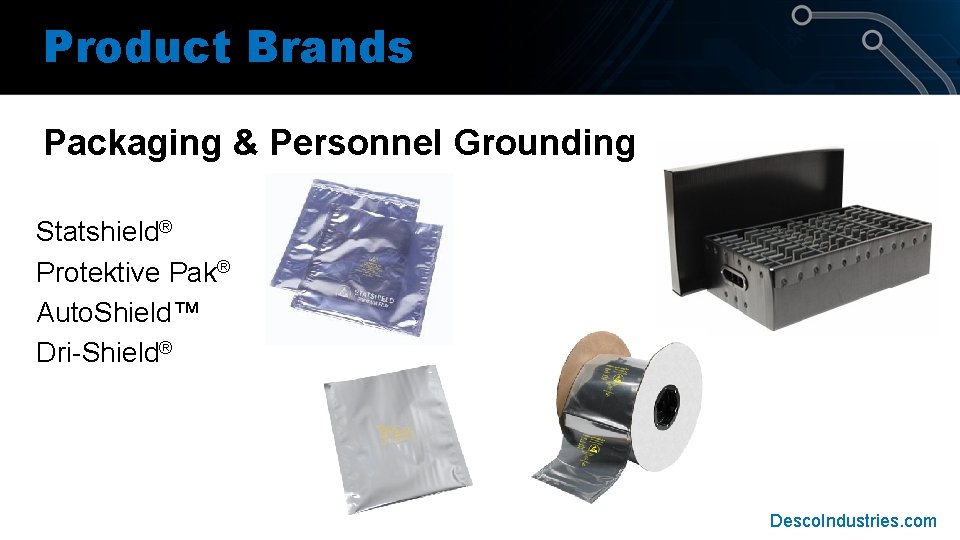Product Brands Packaging & Personnel Grounding Statshield® Protektive Pak® Auto. Shield™ Dri-Shield® Desco. Industries. Product Brands Packaging & Personnel Grounding Statshield® Protektive Pak® Auto. Shield™ Dri-Shield® Desco. Industries.