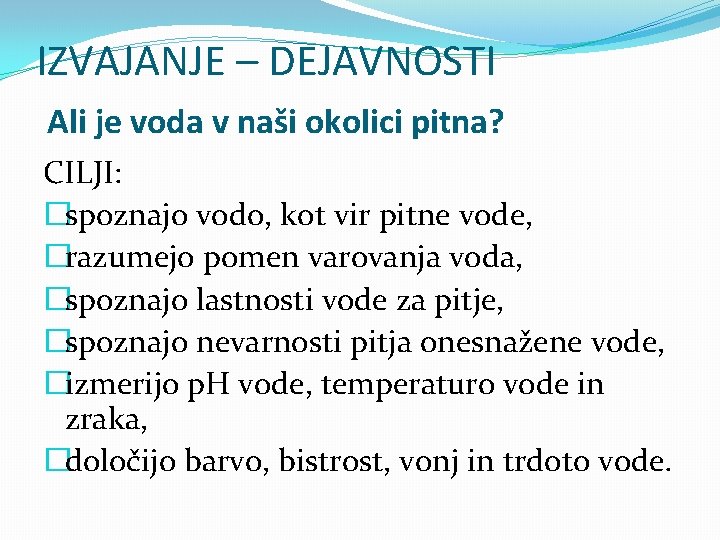 IZVAJANJE – DEJAVNOSTI Ali je voda v naši okolici pitna? CILJI: �spoznajo vodo, kot