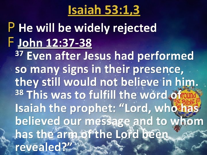 Isaiah 53: 1, 3 P He will be widely rejected F John 12: 37