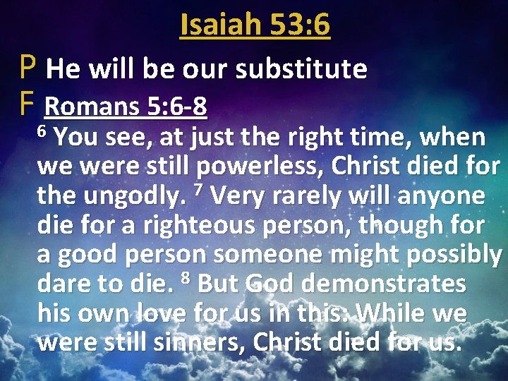 Isaiah 53: 6 P He will be our substitute F Romans 5: 6 -8