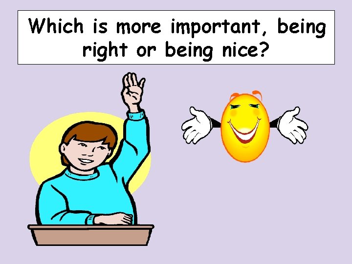 Which is more important, being right or being nice? Which is more important, being right or being nice?