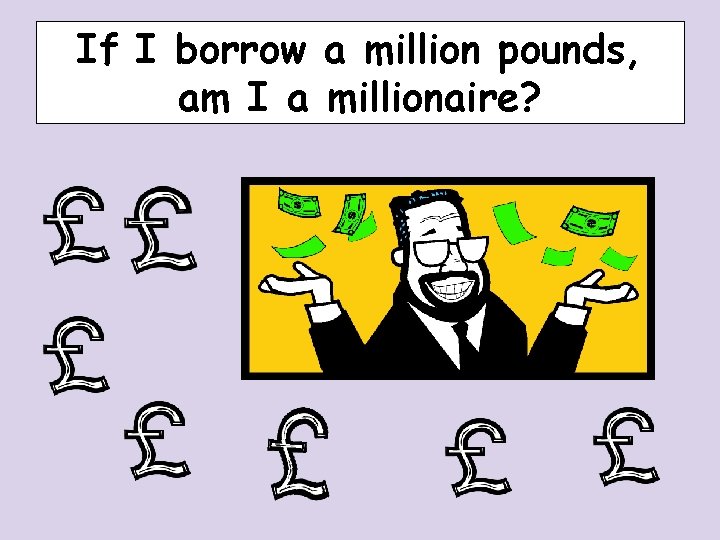 If I borrow a million pounds, am I a millionaire? If I borrow a million pounds, am I a millionaire?