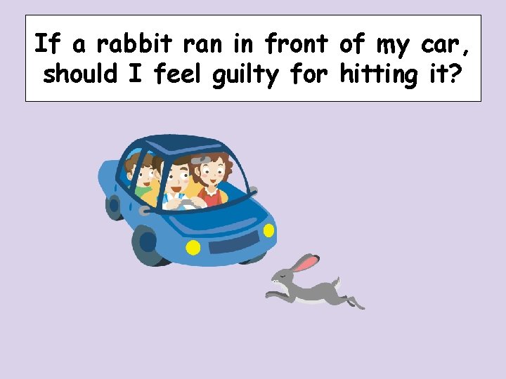 If a rabbit ran in front of my car, should I feel guilty for If a rabbit ran in front of my car, should I feel guilty for