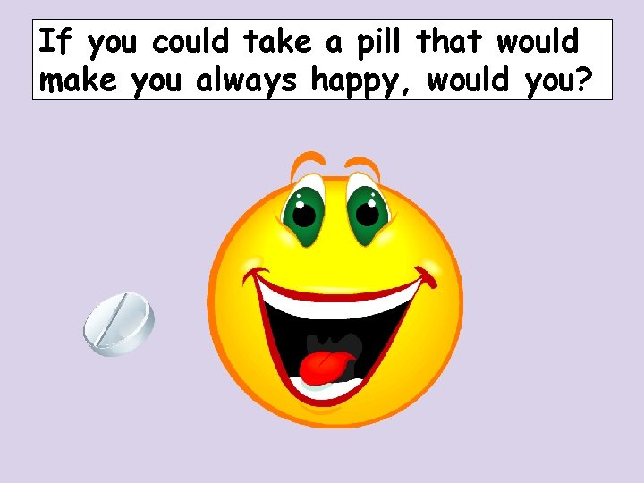If you could take a pill that would make you always happy, would you? If you could take a pill that would make you always happy, would you?