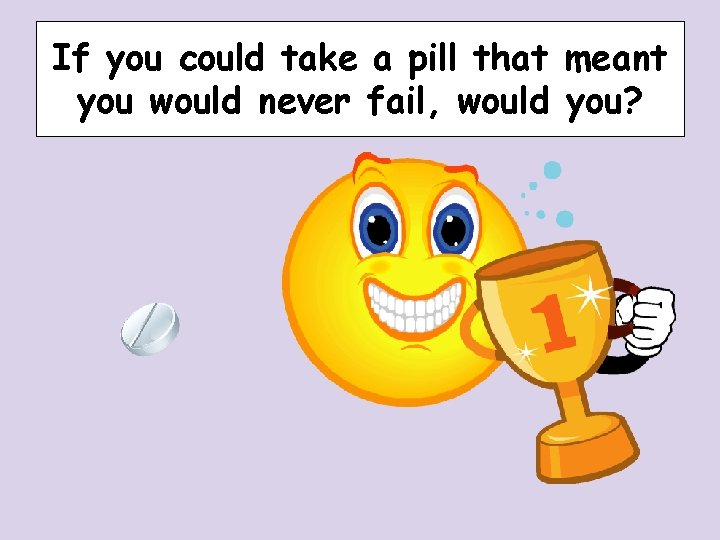 If you could take a pill that meant you would never fail, would you? If you could take a pill that meant you would never fail, would you?