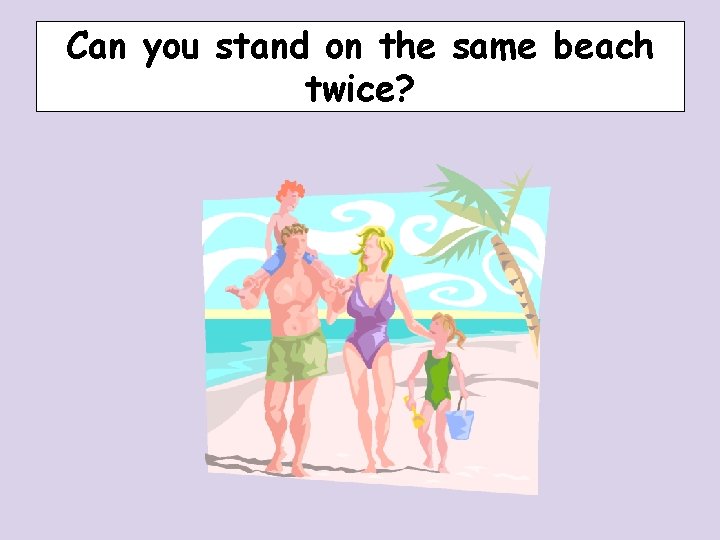 Can you stand on the same beach twice? Can you stand on the same beach twice?