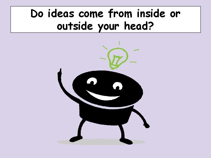 Do ideas come from inside or outside your head? Do ideas come from inside or outside your head?