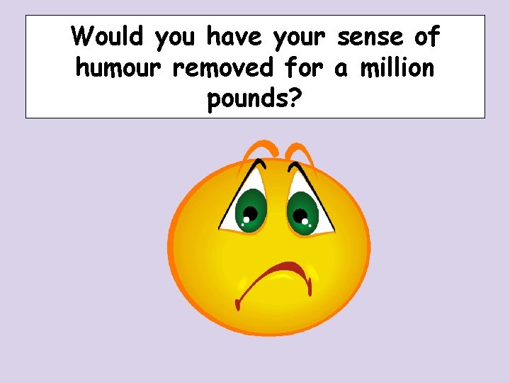 Would you have your sense of humour removed for a million pounds? Would you have your sense of humour removed for a million pounds?