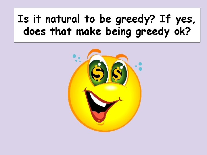 Is it natural to be greedy? If yes, does that make being greedy ok? Is it natural to be greedy? If yes, does that make being greedy ok?