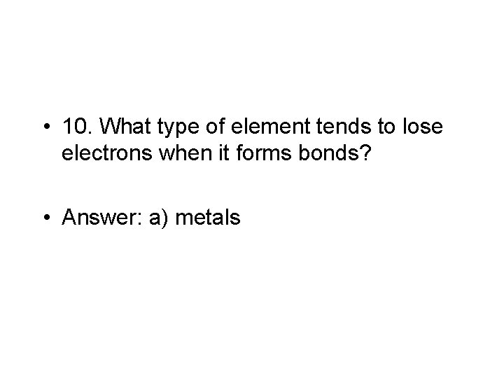  • 10. What type of element tends to lose electrons when it forms