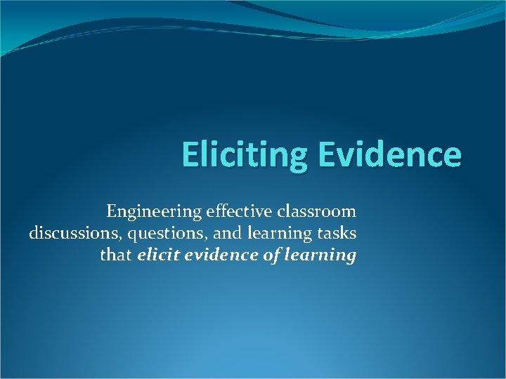 Eliciting Evidence Engineering effective classroom discussions, questions, and learning tasks that elicit evidence of