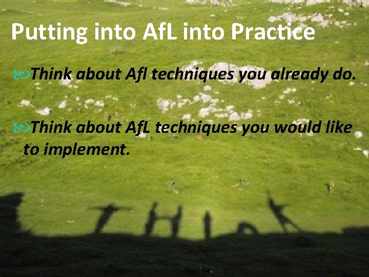 Putting into Af. L into Practice Think about Afl techniques you already do. Think