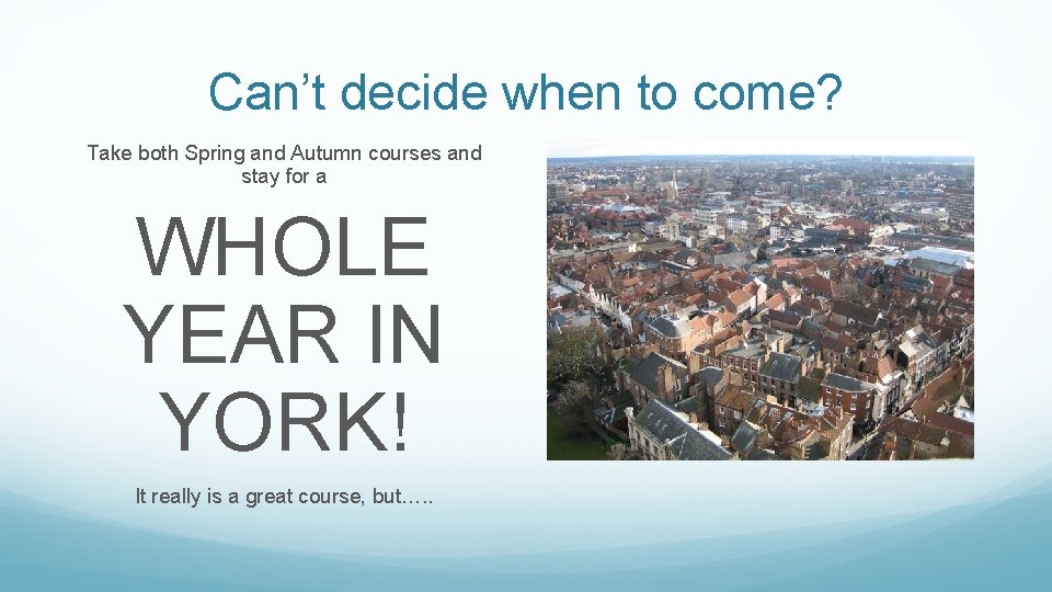 Can’t decide when to come? Take both Spring and Autumn courses and stay for