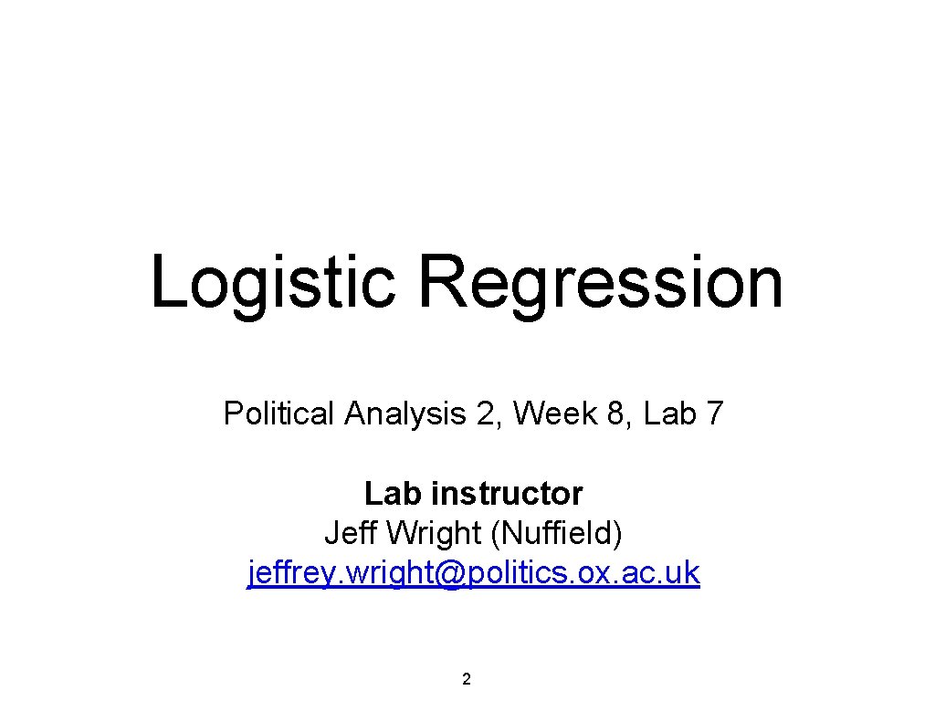 Logistic Regression Political Analysis 2, Week 8, Lab 7 Lab instructor Jeff Wright (Nuffield)