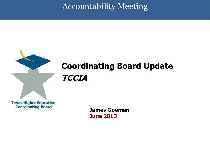 Accountability Meeting Coordinating Board Update TCCIA James Goeman June 2013 