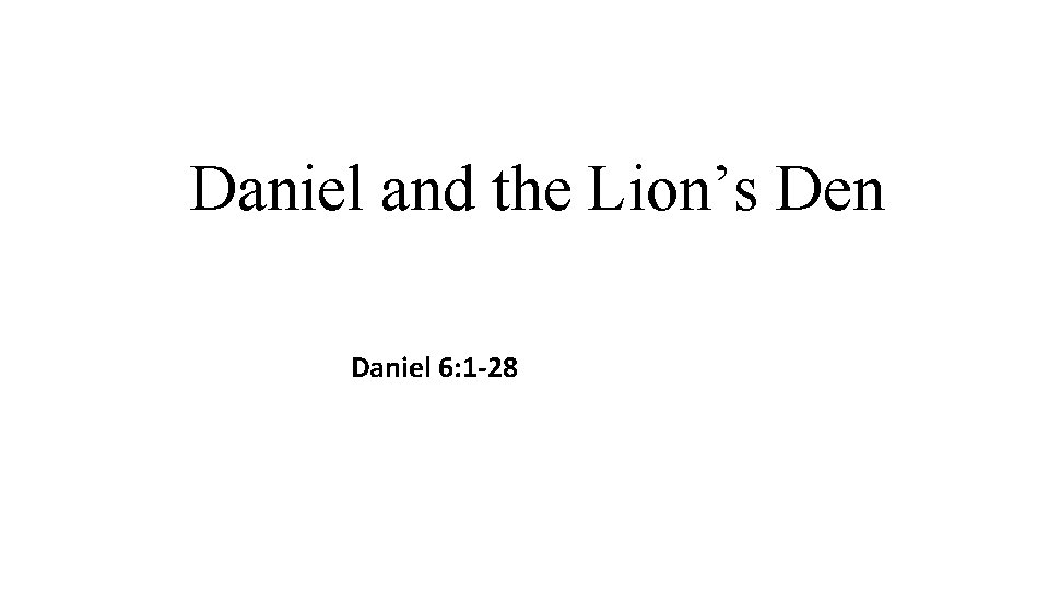 Daniel and the Lion’s Den Daniel 6: 1 -28 