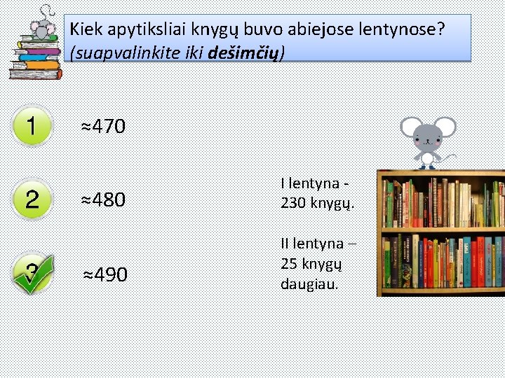 Kiek apytiksliai knygų buvo abiejose lentynose? (suapvalinkite iki dešimčių) ≈470 ≈480 I lentyna 230