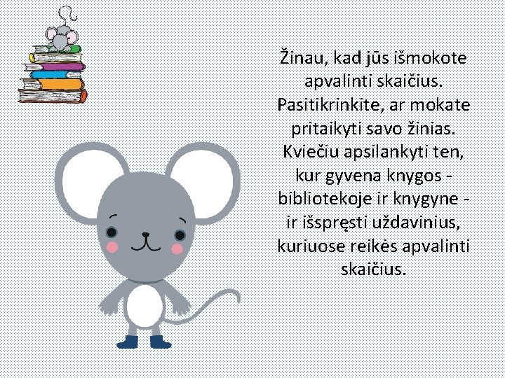 Žinau, kad jūs išmokote apvalinti skaičius. Pasitikrinkite, ar mokate pritaikyti savo žinias. Kviečiu apsilankyti