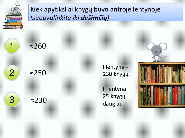 Kiek apytiksliai knygų buvo antroje lentynoje? (suapvalinkite iki dešimčių) ≈260 ≈250 I lentyna 230