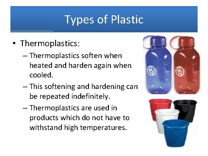 Types of Plastic • Thermoplastics: – Thermoplastics soften when heated and harden again when
