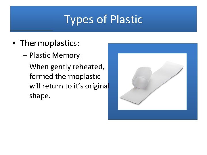 Types of Plastic • Thermoplastics: – Plastic Memory: When gently reheated, formed thermoplastic will