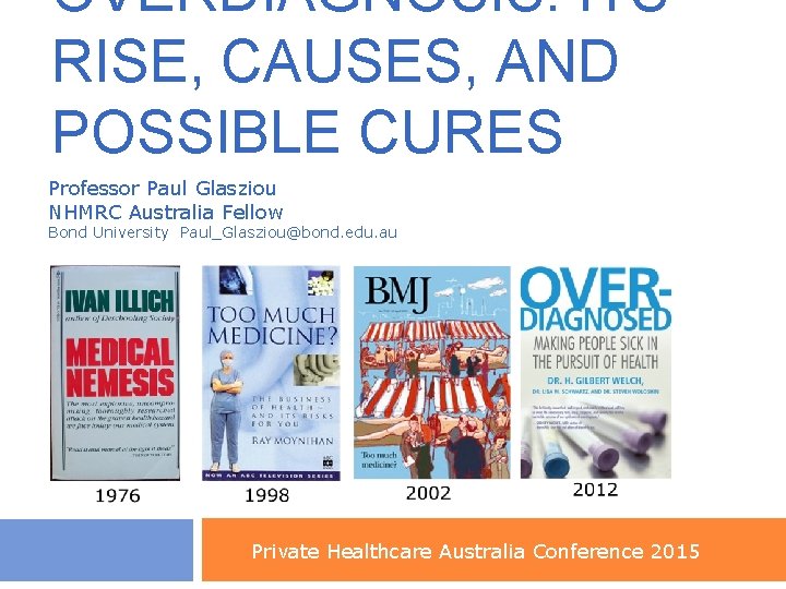 OVERDIAGNOSIS: ITS RISE, CAUSES, AND POSSIBLE CURES Professor Paul Glasziou NHMRC Australia Fellow Bond