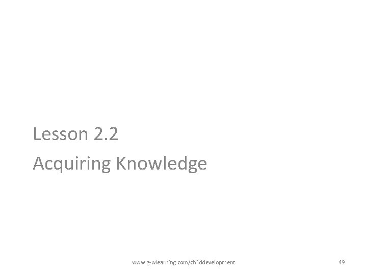 Lesson 2. 2 Acquiring Knowledge www. g-wlearning. com/childdevelopment 49 Lesson 2. 2 Acquiring Knowledge www. g-wlearning. com/childdevelopment 49