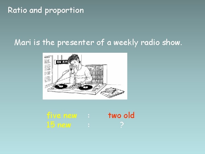 Ratio and proportion Mari is the presenter of a weekly radio show. five new