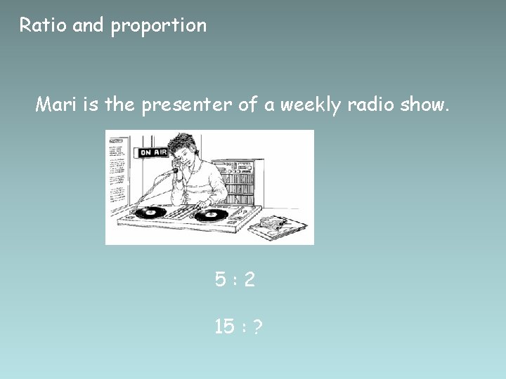 Ratio and proportion Mari is the presenter of a weekly radio show. 5: 2