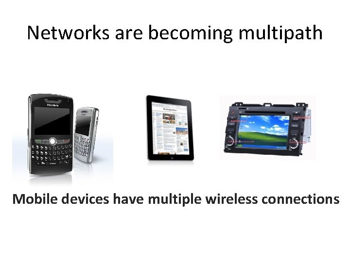 Networks are becoming multipath Mobile devices have multiple wireless connections 